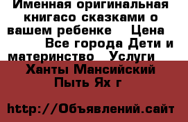 Именная оригинальная книгасо сказками о вашем ребенке  › Цена ­ 1 500 - Все города Дети и материнство » Услуги   . Ханты-Мансийский,Пыть-Ях г.